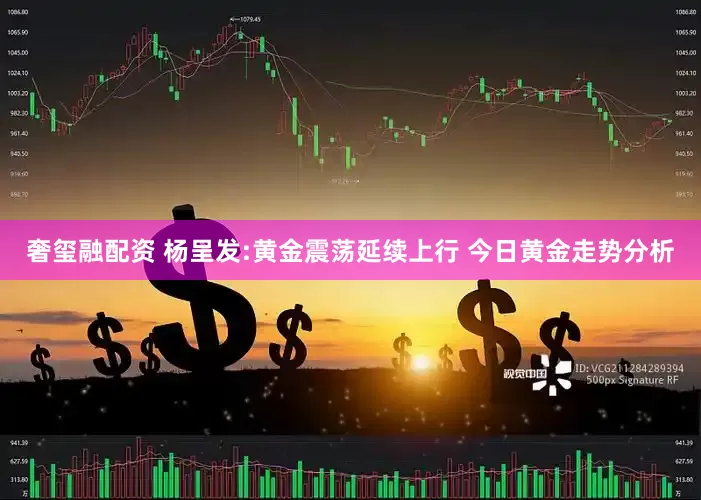 奢玺融配资 杨呈发:黄金震荡延续上行 今日黄金走势分析