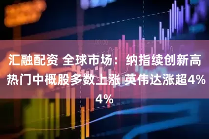 汇融配资 全球市场:纳指续创新高 热门中概股多数上涨 英伟达涨超4%