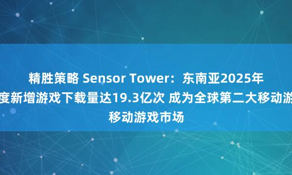 精胜策略 Sensor Tower：东南亚2025年第一季度新增游戏下载量达19.3亿次 成为全球第二大移动游戏市场