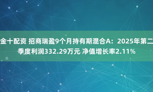 金十配资 招商瑞盈9个月持有期混合A：2025年第二季度利润332.29万元 净值增长率2.11%