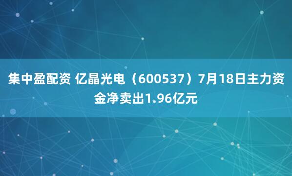 集中盈配资 亿晶光电（600537）7月18日主力资金净卖出1.96亿元
