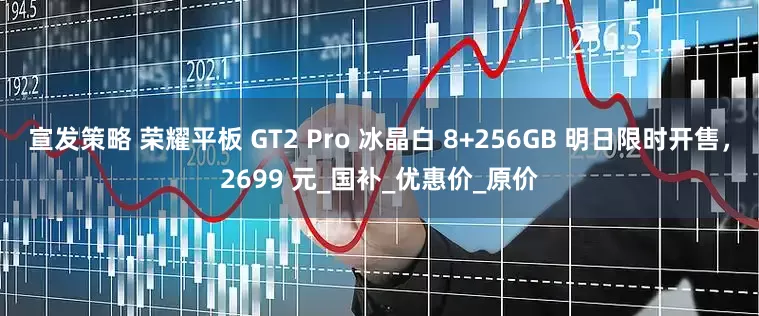宣发策略 荣耀平板 GT2 Pro 冰晶白 8+256GB 明日限时开售，2699 元_国补_优惠价_原价