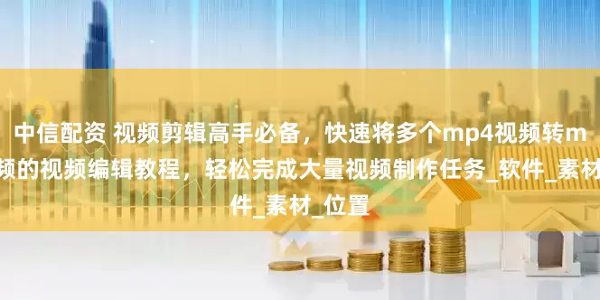 中信配资 视频剪辑高手必备，快速将多个mp4视频转mp3音频的视频编辑教程，轻松完成大量视频制作任务_软件_素材_位置