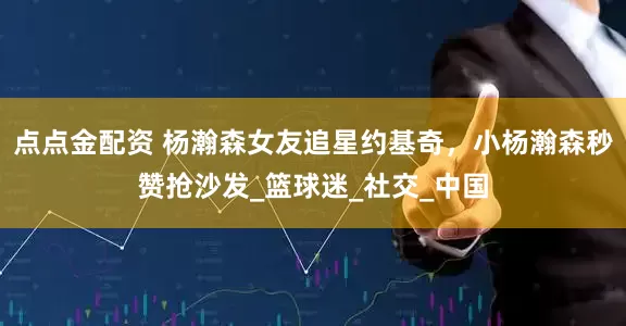 点点金配资 杨瀚森女友追星约基奇,小杨瀚森秒赞抢沙发_篮球迷_社交_中国