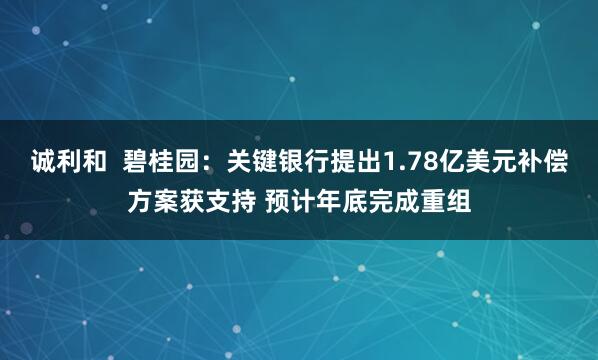 诚利和 碧桂园:关键银行提出1.78亿美元补偿方案获支持 预计年底完成重组