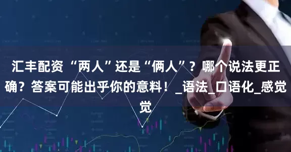 汇丰配资 “两人”还是“俩人”？哪个说法更正确？答案可能出乎你的意料！_语法_口语化_感觉