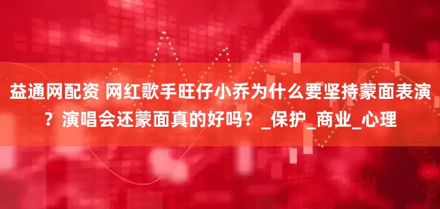 益通网配资 网红歌手旺仔小乔为什么要坚持蒙面表演？演唱会还蒙面真的好吗？_保护_商业_心理