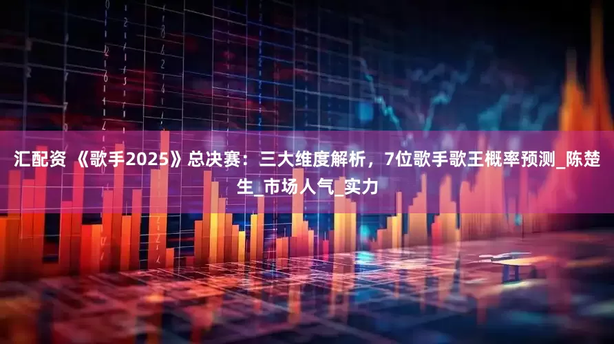 汇配资 《歌手2025》总决赛：三大维度解析，7位歌手歌王概率预测_陈楚生_市场人气_实力