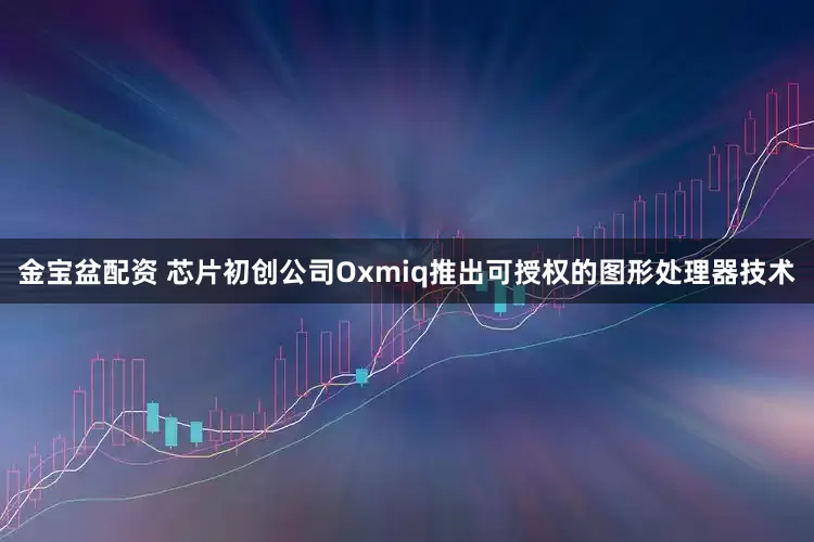 金宝盆配资 芯片初创公司Oxmiq推出可授权的图形处理器技术