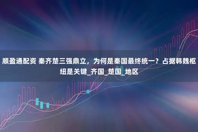 顺盈通配资 秦齐楚三强鼎立，为何是秦国最终统一？占据韩魏枢纽是关键_齐国_楚国_地区