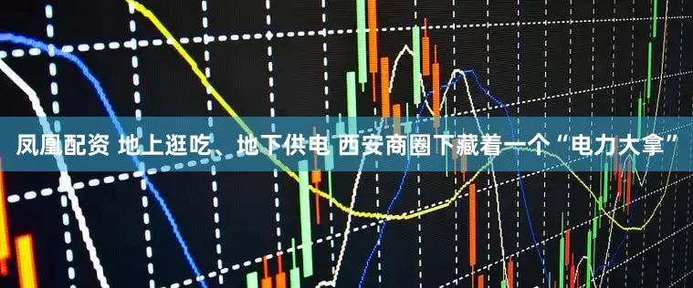凤凰配资 地上逛吃、地下供电 西安商圈下藏着一个“电力大拿”