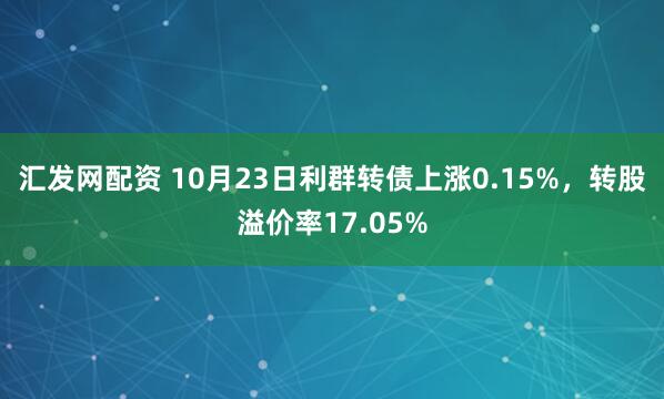 汇发网配资 10月23日利群转债上涨0.15%，转股溢价率17.05%