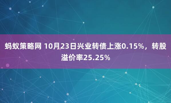 蚂蚁策略网 10月23日兴业转债上涨0.15%,转股溢价率25.25%