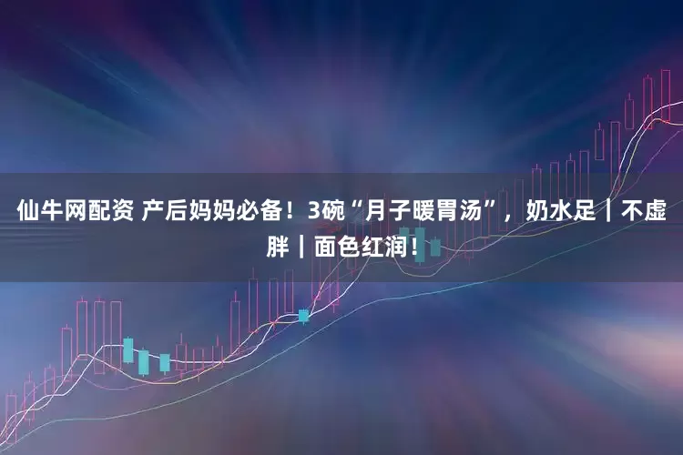 仙牛网配资 产后妈妈必备！3碗“月子暖胃汤”，奶水足｜不虚胖｜面色红润！