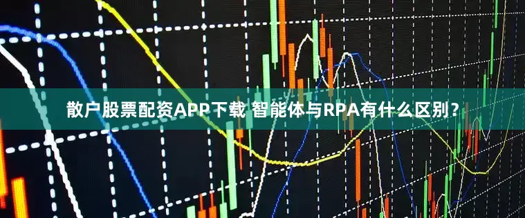 散户股票配资APP下载 智能体与RPA有什么区别？