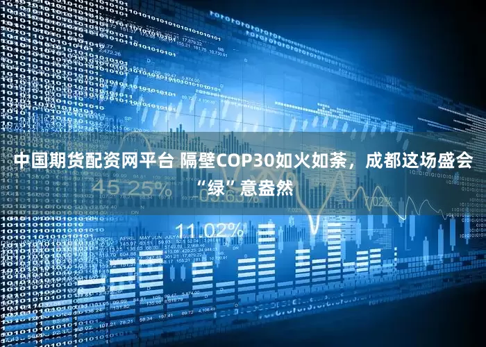 中国期货配资网平台 隔壁COP30如火如荼，成都这场盛会“绿”意盎然