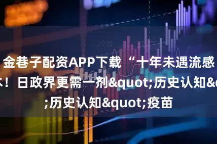 金巷子配资APP下载 “十年未遇流感”席卷日本！日政界更需一剂"历史认知"疫苗