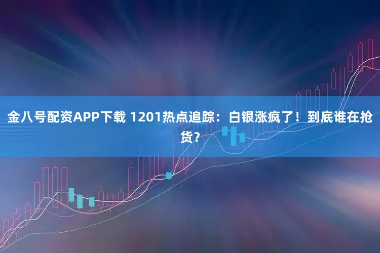 金八号配资APP下载 1201热点追踪：白银涨疯了！到底谁在抢货？