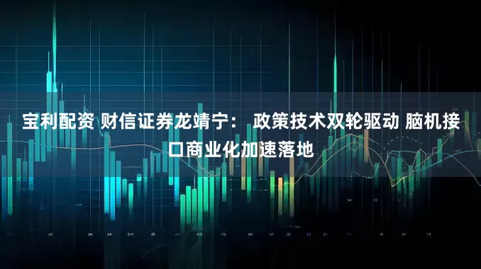 宝利配资 财信证券龙靖宁： 政策技术双轮驱动 脑机接口商业化加速落地