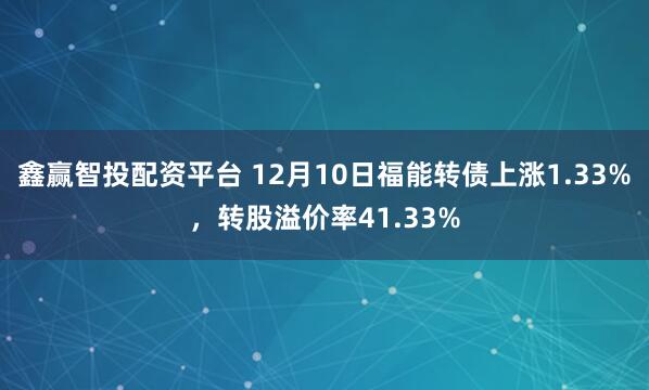 鑫赢智投配资平台 12月10日福能转债上涨1.33%,转股溢价率41.33%