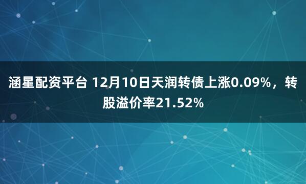 涵星配资平台 12月10日天润转债上涨0.09%,转股溢价率21.52%
