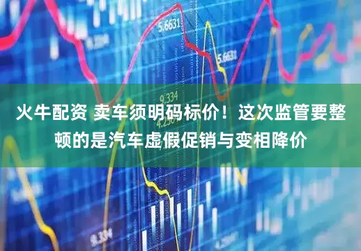 火牛配资 卖车须明码标价!这次监管要整顿的是汽车虚假促销与变相降价