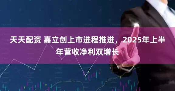 天天配资 嘉立创上市进程推进，2025年上半年营收净利双增长