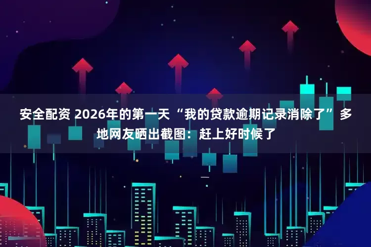 安全配资 2026年的第一天 “我的贷款逾期记录消除了” 多地网友晒出截图：赶上好时候了
