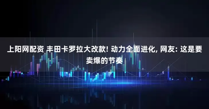 上阳网配资 丰田卡罗拉大改款! 动力全面进化, 网友: 这是要卖爆的节奏