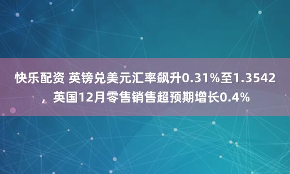快乐配资 英镑兑美元汇率飙升0.31%至1.3542，英国12月零售销售超预期增长0.4%