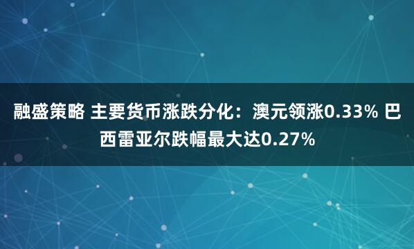 融盛策略 主要货币涨跌分化：澳元领涨0.33% 巴西雷亚尔跌幅最大达0.27%