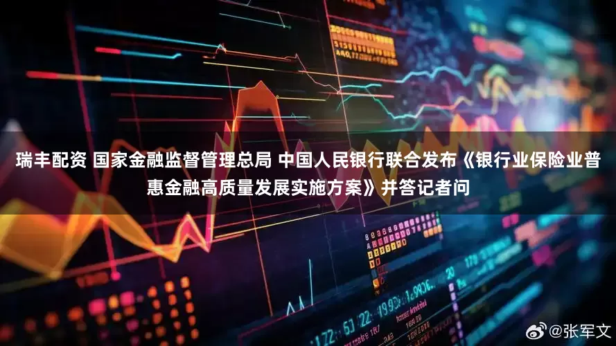 瑞丰配资 国家金融监督管理总局 中国人民银行联合发布《银行业保险业普惠金融高质量发展实施方案》并答记者问