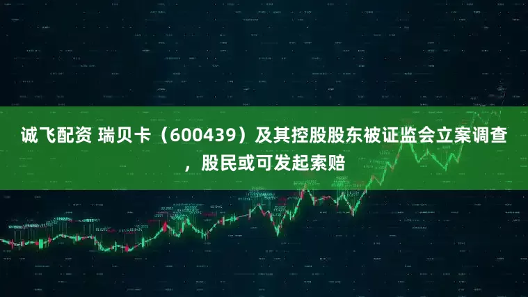 诚飞配资 瑞贝卡（600439）及其控股股东被证监会立案调查，股民或可发起索赔