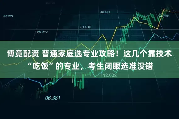 博竟配资 普通家庭选专业攻略！这几个靠技术“吃饭”的专业，考生闭眼选准没错