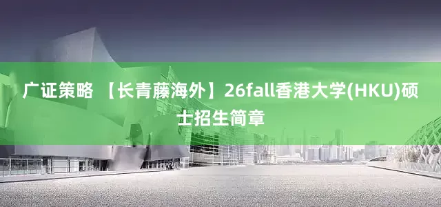 广证策略 【长青藤海外】26fall香港大学(HKU)硕士招生简章
