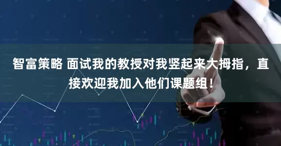 智富策略 面试我的教授对我竖起来大拇指，直接欢迎我加入他们课题组！