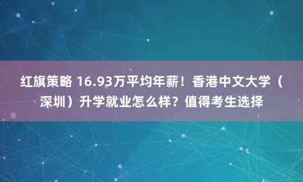 红旗策略 16.93万平均年薪！香港中文大学（深圳）升学就业怎么样？值得考生选择