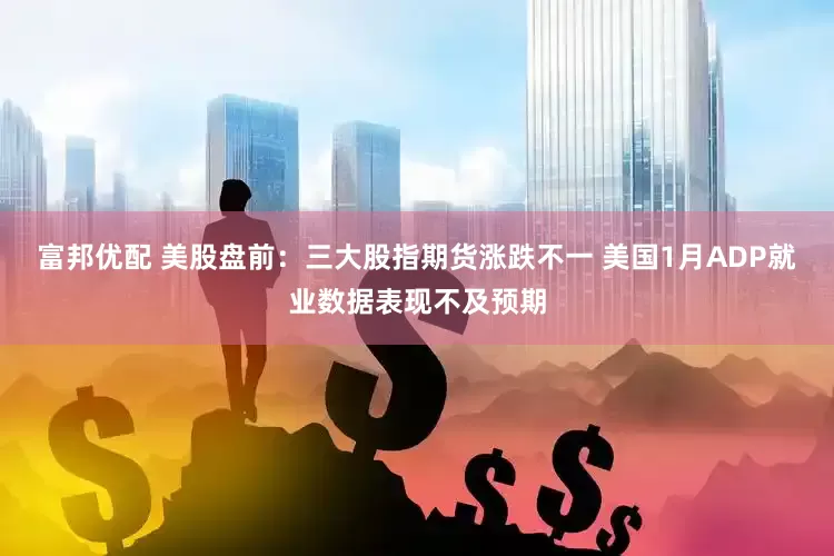 富邦优配 美股盘前：三大股指期货涨跌不一 美国1月ADP就业数据表现不及预期