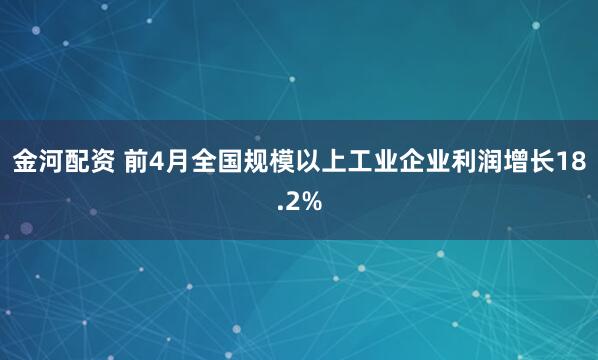 金河配资 前4月全国规模以上工业企业利润增长18.2%