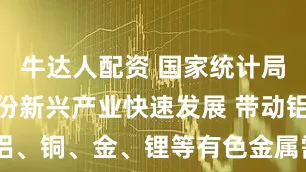 牛达人配资 国家统计局：1—4月份新兴产业快速发展 带动铝、铜、金、锂等有色金属需求大幅增长